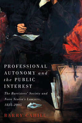 Professional Autonomy and the Public Interest: The Barristers' Society and Nova Scotia's Lawyers, 1825-2005 - Cahill, Barry