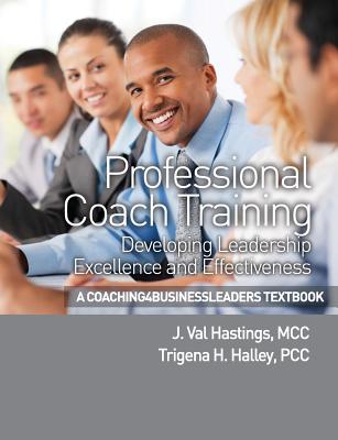 Professional Coach Training: Developing Leadership Excellence and Effectiveness - Halley Pcc, Trigena H, and Hastings MCC, J Val