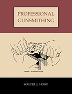 Professional Gunsmithing: A Textbook on the Repair and Alteration of Firearms, with Detailed Notes and Suggestions Relative to the Equipment and