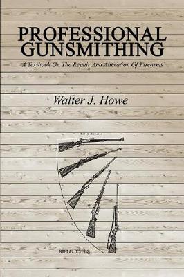 Professional Gunsmithing: A Textbook On The Repair And Alteration Of Firearms - Howe, Walter J