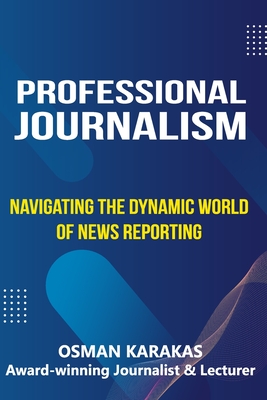 Professional Journalism: Navigating the Dynamic World of News Reporting - Karakas, Osman