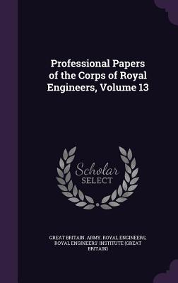 Professional Papers of the Corps of Royal Engineers, Volume 13 - Engineers, Great Britain Army Royal, and Royal Engineers' Institute (Great Britai (Creator)