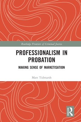 Professionalism in Probation: Making Sense of Marketisation - Tidmarsh, Matt