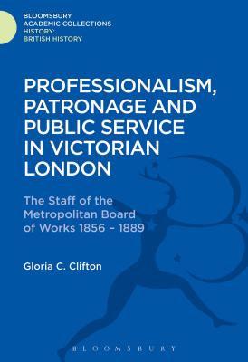 Professionalism, Patronage and Public Service in Victorian London: The Staff of the Metropolitan Board of Works, 1856-1889 - Clifton, Gloria