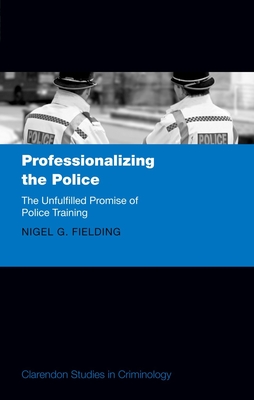 Professionalizing the Police: The Unfulfilled Promise of Police Training - Fielding, Nigel G, Professor