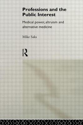 Professions and the Public Interest: Medical Power, Altruism and Alternative Medicine - Saks, Mike, Professor