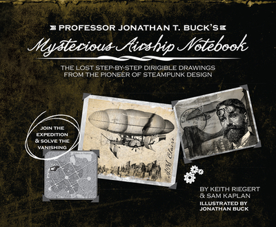 Professor Jonathan T. Buck's Mysterious Airship Notebook: The Lost Step-By-Step Schematic Drawings from the Pioneer of Steampunk Design - Kaplan, Sam, and Riegert, Keith