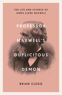 Professor Maxwell's Duplicitous Demon: The Life and Science of James Clerk Maxwell - Clegg, Brian