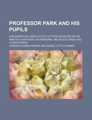 Professor Park and His Pupils; A Biographical Sketch with Letters Received on His Ninetieth Birthday, His Personal Religious Creed and Other Papers - Rankin, Jeremiah Eames