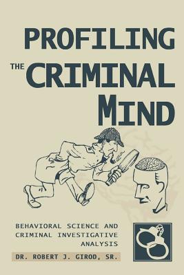Profiling The Criminal Mind: Behavioral Science and Criminal Investigative Analysis - Girod, Robert J, Dr., Sr.
