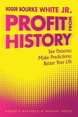 Profit from History: See Patterns; Make Predictions; Better Your Life - White, Roger Bourke, Jr.