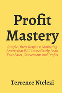 Profit Mastery: Simple Direct Response Marketing Secrets that Will Immediately Boost Your Sales, Conversions and Profits