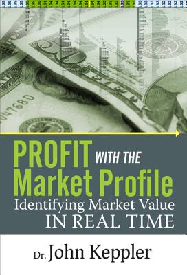 Profit with the Market Profile: Identifying Market Value in Real Time - Keppler, John