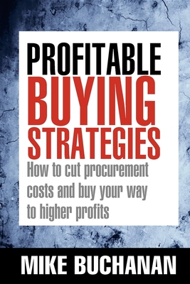 Profitable Buying Strategies: How to Cut Procurement Costs and Buy Your Way to Higher Profits - Buchanan, Mike