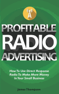 Profitable Radio Advertising: How to Use Direct Response Radio to Make More Money in Your Small Business