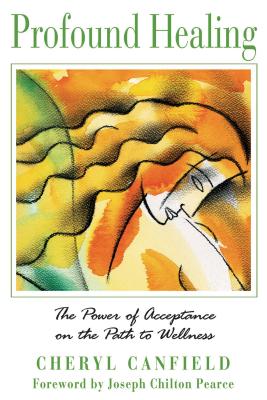 Profound Healing: The Power of Acceptance on the Path to Wellness - Canfield, Cheryl, and Pearce, Joseph Chilton (Foreword by)