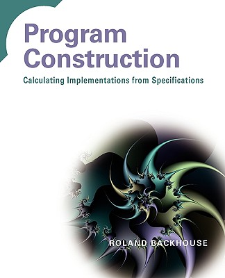 Program Construction: Calculating Implementations from Specifications - Backhouse