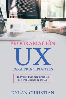 Programacin UX para Principiantes: Tu Primer Paso para Crear los Mejores Diseos de UI/UX - Christian, Dylan