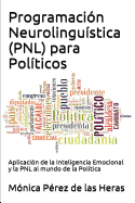 Programacion Neurolinguistica (Pnl) Para Politicos: Aplicacion de La Inteligencia Emocional y La Pnl Al Mundo de La Politica