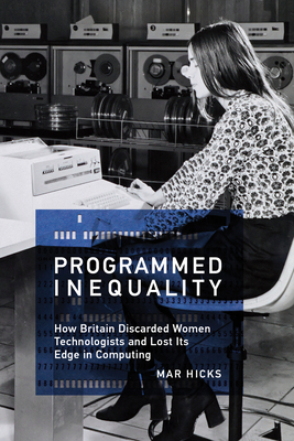 Programmed Inequality: How Britain Discarded Women Technologists and Lost Its Edge in Computing - Hicks, Mar