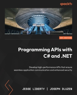 Programming APIs with C# and .NET: Develop high-performance APIs that ensure seamless application communication and enhanced security - Liberty, Jesse, and Dluzen, Joseph