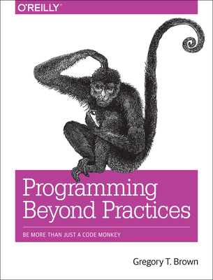 Programming Beyond Practices: Be More Than Just a Code Monkey - Brown, Gregory T