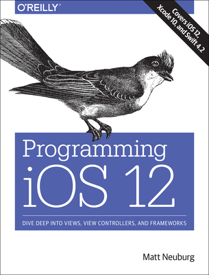 Programming IOS 12: Dive Deep Into Views, View Controllers, and Frameworks - Neuburg, Matt
