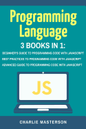 Programming Language: 3 Books in 1: Beginner's Guide + Best Practices + Advanced Guide to Programming Code with JavaScript