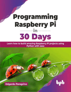 Programming Raspberry Pi in 30 Days: Learn How to Build Amazing Raspberry Pi Projects Using Python with Ease