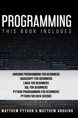 Programming: This book includes: Arduino Programming for Beginners; JavaScript for Beginners; Linux for Beginners; SQL for Beginners; Python Programming for Beginners; Python for Data Science. - Arduino, Matthew, and Python, Matthew