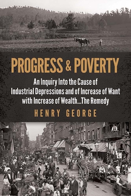 Progress and Poverty: An Inquiry Into the Cause of Industrial Depressions and of Increase of Want with Increase of Wealth . . . the Remedy - George, Henry