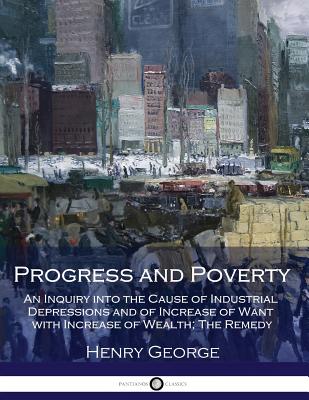 Progress and Poverty: An Inquiry into the Cause of Industrial Depressions and of Increase of Want with Increase of Wealth; The Remedy - George, Henry