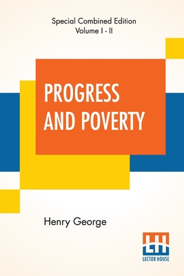 Progress And Poverty (Complete): An Inquiry Into The Cause Of Industrial Depressions And Of Increase Of Want With Increase Of Wealth - The Remedy - George, Henry