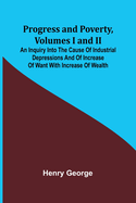 Progress and Poverty, Volumes I and II; An Inquiry into the Cause of Industrial Depressions and of Increase of Want with Increase of Wealth