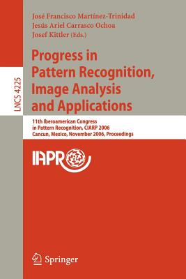 Progress in Pattern Recognition, Image Analysis and Applications: 11th Iberoamerican Congress on Pattern Recognition, Ciarp 2006, Cancn, Mexico, November 14-17, 2006, Proceedings - Martnez-Trinidad, Jos Francisco (Editor), and Carrasco Ochoa, Jess Ariel (Editor), and Kittler, Josef (Editor)