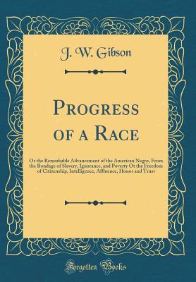 Progress of a Race: Or the Remarkable Advancement of the American Negro, from the Bondage of Slavery, Ignorance, and Poverty OT the Freedom of Citizenship, Intelligence, Affluence, Honor and Trust (Classic Reprint) - Gibson, J W