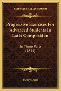 Progressive Exercises for Advanced Students in Latin Composition: In Three Parts (1844)