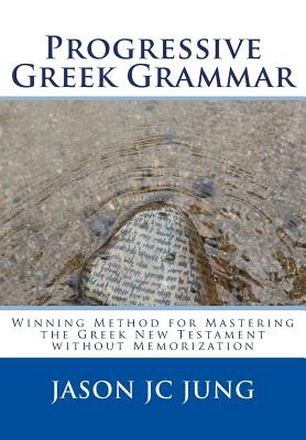 Progressive Greek Grammar: Winning Method for Mastering the Greek New Testament without Memorization - Jung, Jason Jc