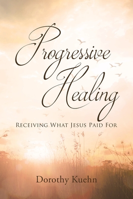 Progressive Healing: Receiving What Jesus Paid For - Kuehn, Dorothy