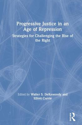 Progressive Justice in an Age of Repression: Strategies for Challenging the Rise of the Right - DeKeseredy, Walter S. (Editor), and Currie, Elliott (Editor)