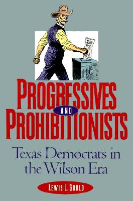 Progressives and Prohibitionists: Texas Democrats in the Wilson Era - Gould, Lewis L