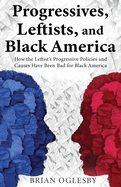 Progressives, Leftists, and Black America: How the Leftist's Progressive Policies and Causes Have Been Bad for Black America (New Edition)