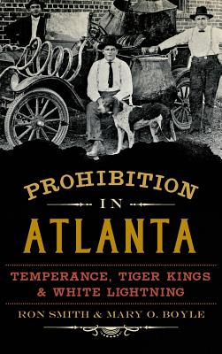 Prohibition in Atlanta: Temperance, Tiger Kings & White Lightning - Smith, Ron, Professor, and Boyle, Mary O