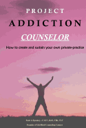 Project Addiction Counselor: How to Create and Sustain a Private Practice