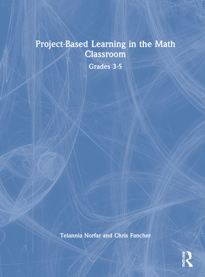 Project-Based Learning in the Math Classroom: Grades 3-5 - Norfar, Telannia, and Fancher, Chris