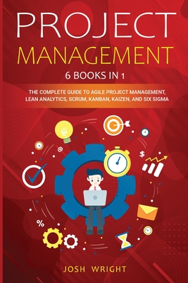 Project Management: 6 Books in 1: The Complete Guide to Agile Project Management, Lean Analytics, Scrum, Kanban, Kaizen, and Six Sigma - Wright, Josh