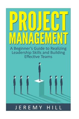 Project Management: A Beginner's Guide to Realizing Leadership Skills and Building Teams - Hill, Jeremy, Dr.