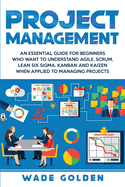 Project Management: An Essential Guide for Beginners Who Want to Understand Agile, Scrum, Lean Six Sigma, Kanban and Kaizen When Applied to Managing Projects