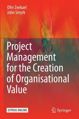 Project Management for the Creation of Organisational Value - Zwikael, Ofer, and Smyrk, John