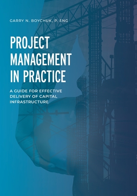 Project Management in Practice: A Guide for Effective Delivery of Capital Infrastructure - Boychuk, Garry N